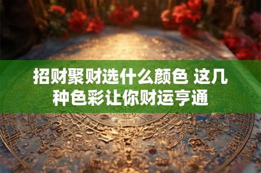招财聚财选什么颜色 这几种色彩让你财运亨通