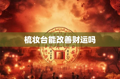 详细阅读:梳妆台能改善财运吗 梳妆台能改善财运吗