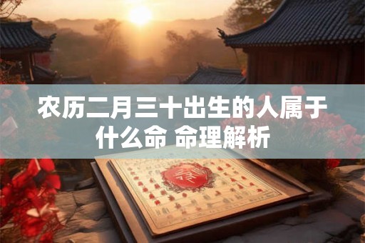 农历二月三十出生的人属于什么命 命理解析