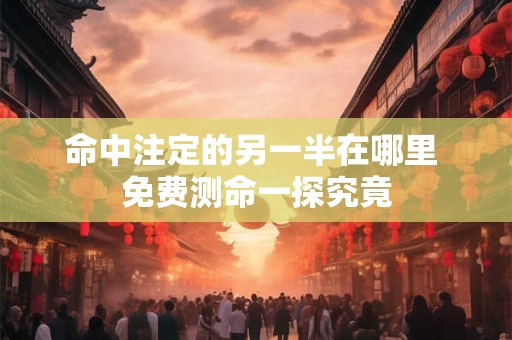 详细阅读:命中注定的另一半在哪里 免费测命一探究竟 命中注定的另一半在哪里 免费测命一探究竟