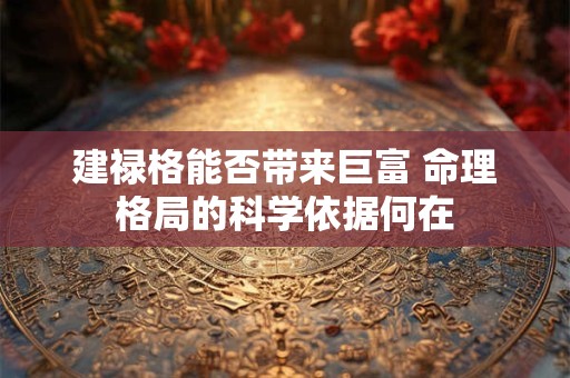 详细阅读:建禄格能否带来巨富 命理格局的科学依据何在 建禄格能否带来巨富 命理格局的科学依据何在
