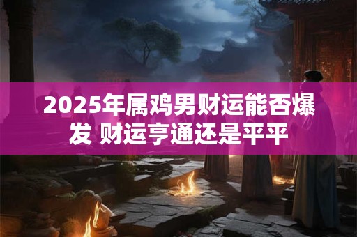 2025年属鸡男财运能否爆发 财运亨通还是平平