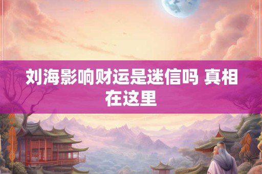 刘海影响财运是迷信吗 真相在这里