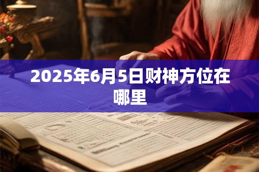 2025年6月5日财神方位在哪里