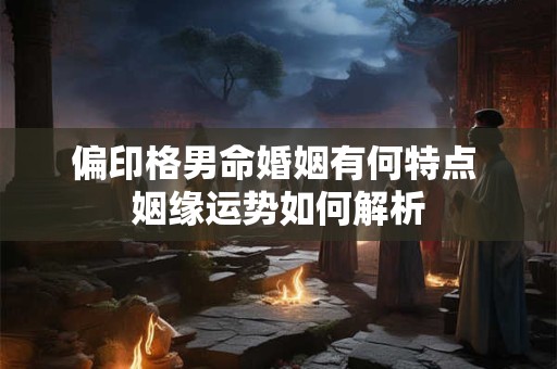 偏印格男命婚姻有何特点 姻缘运势如何解析