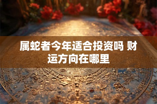 属蛇者今年适合投资吗 财运方向在哪里