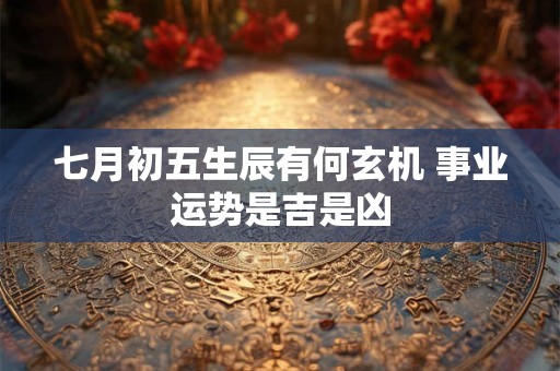 七月初五生辰有何玄机 事业运势是吉是凶
