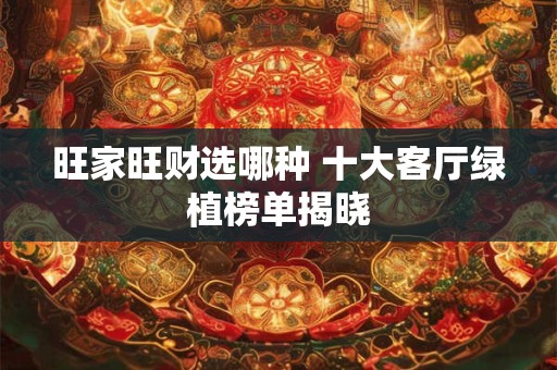 旺家旺财选哪种 十大客厅绿植榜单揭晓