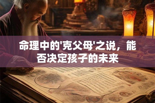 命理中的'克父母'之说，能否决定孩子的未来