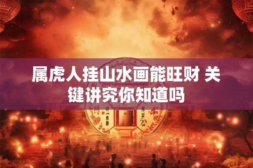 属虎人挂山水画能旺财 关键讲究你知道吗