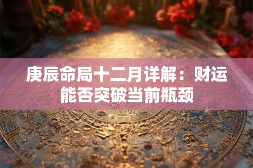 详细阅读:庚辰命局十二月详解:财运能否突破当前瓶颈 庚辰命局十二月详解:财运能否突破当前瓶颈