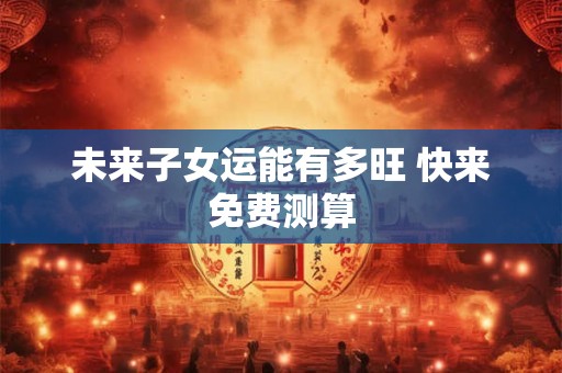 未来子女运能有多旺 快来免费测算
