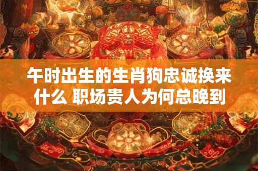 午时出生的生肖狗忠诚换来什么 职场贵人为何总晚到