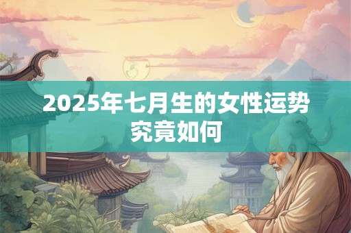 2025年七月生的女性运势究竟如何
