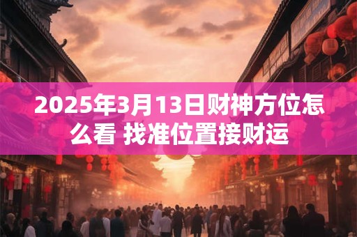 2025年3月13日财神方位怎么看 找准位置接财运