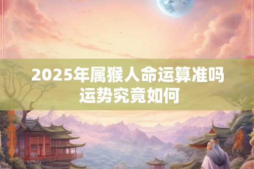 2025年属猴人命运算准吗 运势究竟如何