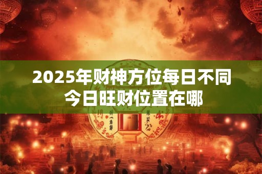 2025年财神方位每日不同 今日旺财位置在哪