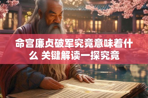 命宫廉贞破军究竟意味着什么 关键解读一探究竟