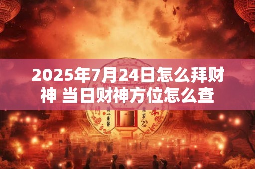 2025年7月24日怎么拜财神 当日财神方位怎么查