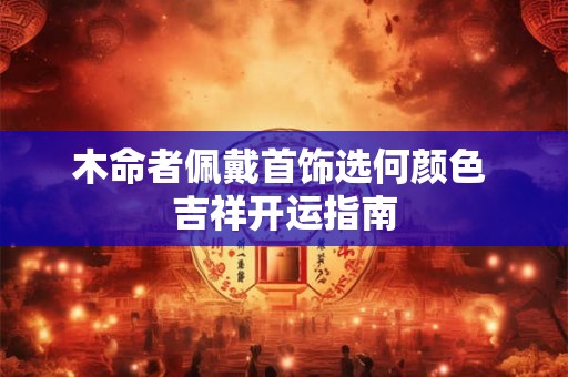 木命者佩戴首饰选何颜色 吉祥开运指南