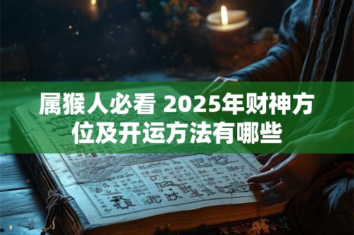 属猴人必看 2025年财神方位及开运方法有哪些 属猴人必看 2025年财神方位及开运方法有哪些