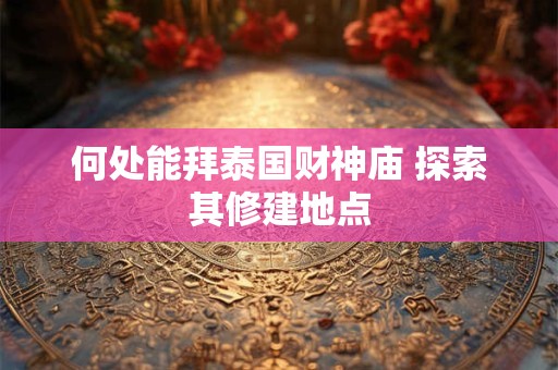 何处能拜泰国财神庙 探索其修建地点