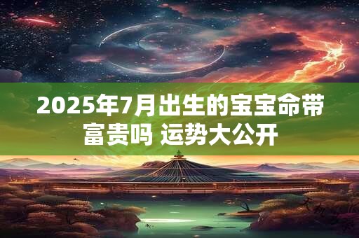 2025年7月出生的宝宝命带富贵吗 运势大公开