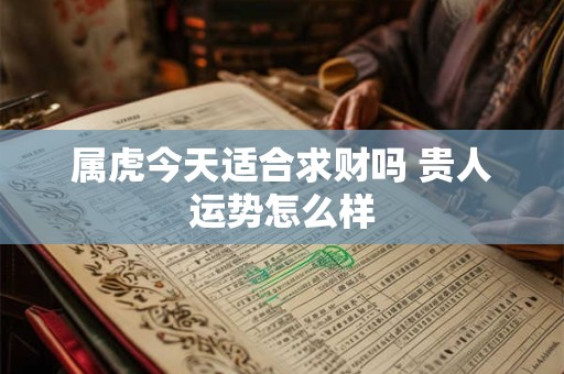 属虎今天适合求财吗 贵人运势怎么样