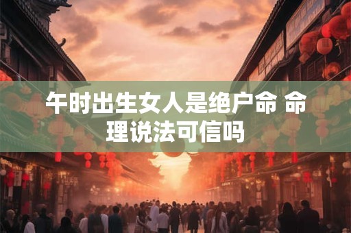 午时出生女人是绝户命 命理说法可信吗