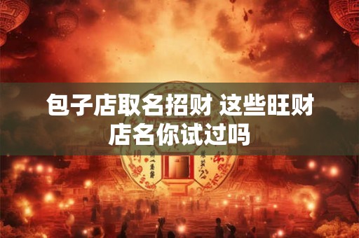包子店取名招财 这些旺财店名你试过吗