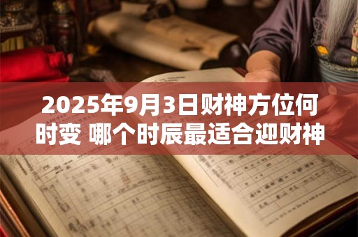 2025年9月3日财神方位何时变 哪个时辰最适合迎财神
