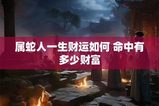 属蛇人一生财运如何 命中有多少财富