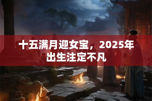十五满月迎女宝，2025年出生注定不凡