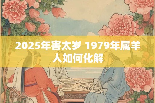 2025年害太岁 1979年属羊人如何化解