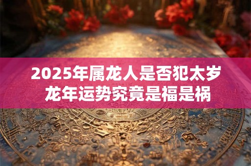 2025年属龙人是否犯太岁 龙年运势究竟是福是祸