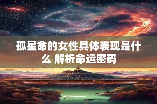 孤星命的女性具体表现是什么 解析命运密码
