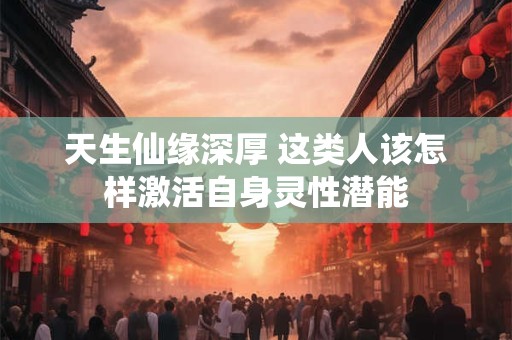 详细阅读:天生仙缘深厚 这类人该怎样激活自身灵性潜能 天生仙缘深厚 这类人该怎样激活自身灵性潜能