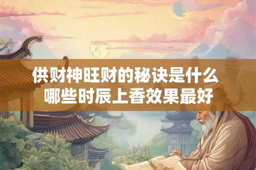 供财神旺财的秘诀是什么 哪些时辰上香效果最好