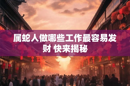 属蛇人做哪些工作最容易发财 快来揭秘