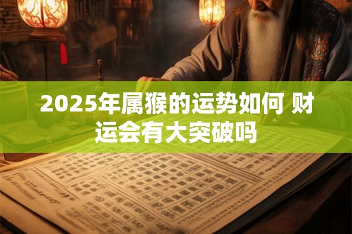 2025年属猴的运势如何 财运会有大突破吗
