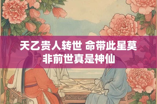 天乙贵人转世 命带此星莫非前世真是神仙