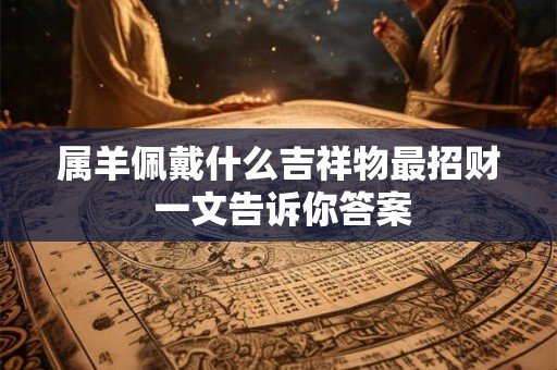 属羊佩戴什么吉祥物最招财 一文告诉你答案