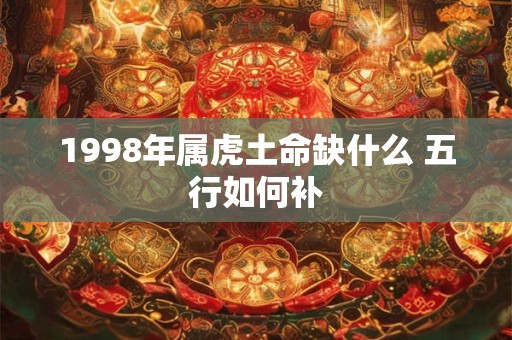 1998年属虎土命缺什么 五行如何补