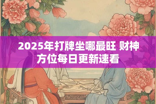 2025年打牌坐哪最旺 财神方位每日更新速看
