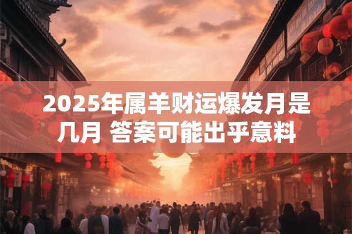 2025年属羊财运爆发月是几月 答案可能出乎意料