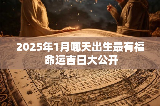 2025年1月哪天出生最有福 命运吉日大公开