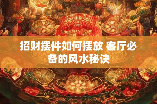 招财摆件如何摆放 客厅必备的风水秘诀
