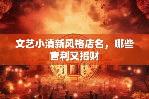 文艺小清新风格店名，哪些吉利又招财