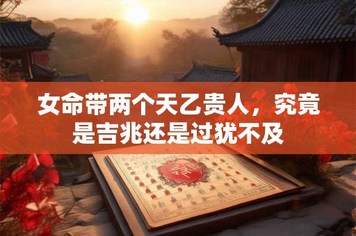 女命带两个天乙贵人，究竟是吉兆还是过犹不及