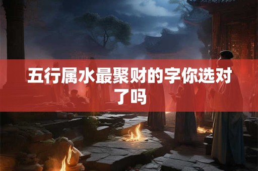 五行属水最聚财的字你选对了吗